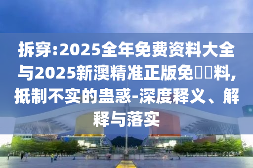 拆穿:2025全年免费资料大全与2025新澳精准正版免費資料,抵制不实的蛊惑-深度释义、解释与落实